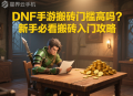DNF手游搬砖门槛高吗？新手必看搬砖入门攻略