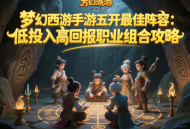 梦幻西游手游五开最佳阵容：低投入高回报职业组合攻略