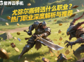 尤弥尔搬砖选什么职业？热门职业深度解析与推荐