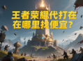 王者荣耀代打在哪里找便宜？