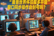 魔兽世界怀旧服多开窗口同步操作会封号吗？